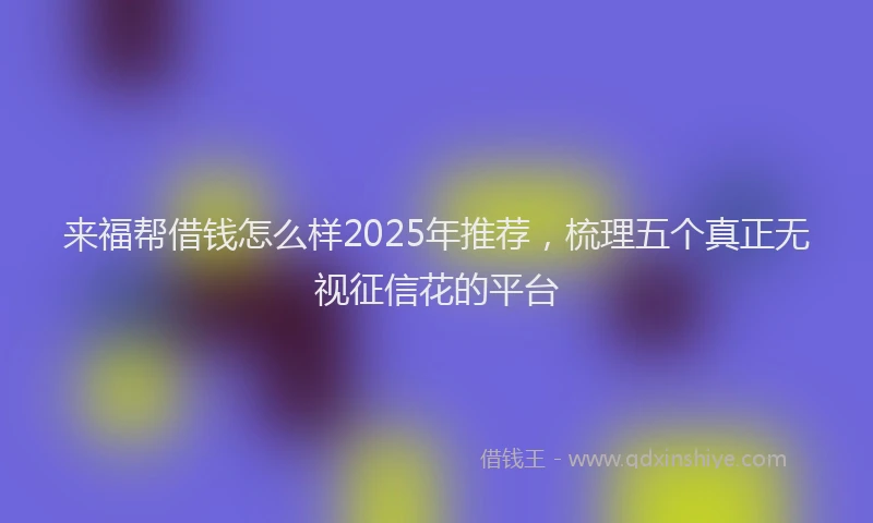 来福帮借钱怎么样2025年推荐，梳理五个真正无视征信花的平台