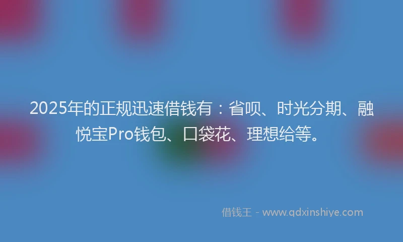 2025年的正规迅速借钱有：省呗、时光分期、融悦宝Pro钱包、口袋花、理想给等。