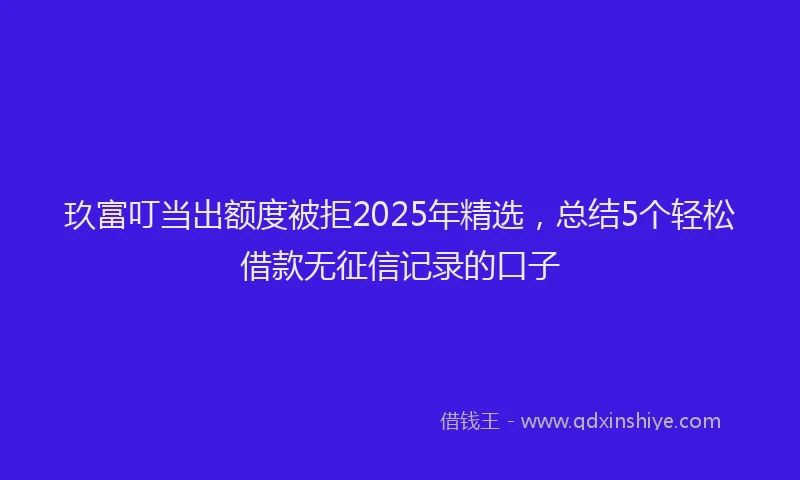 玖富叮当出额度被拒2025年精选，总结5个轻松借款无征信记录的口子