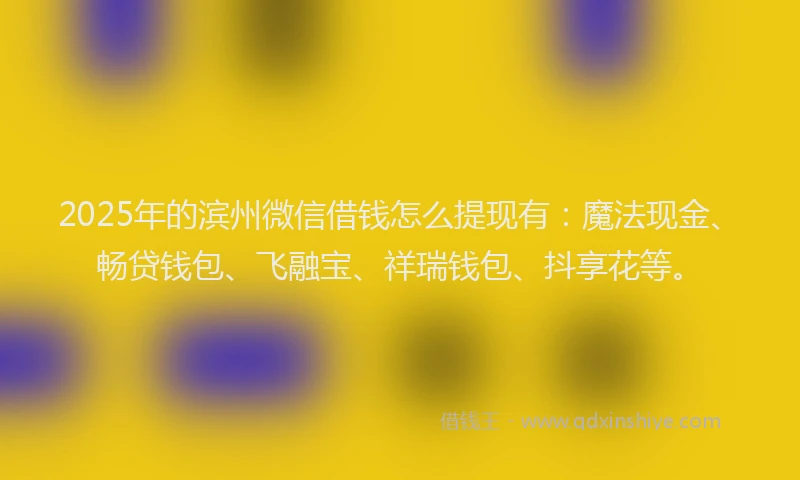2025年的滨州微信借钱怎么提现有：魔法现金、畅贷钱包、飞融宝、祥瑞钱包、抖享花等。