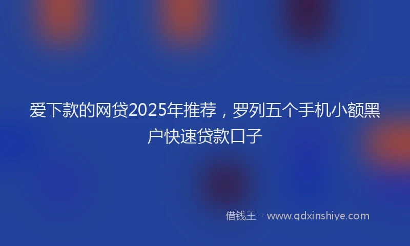 爱下款的网贷2025年推荐，罗列五个手机小额黑户快速贷款口子
