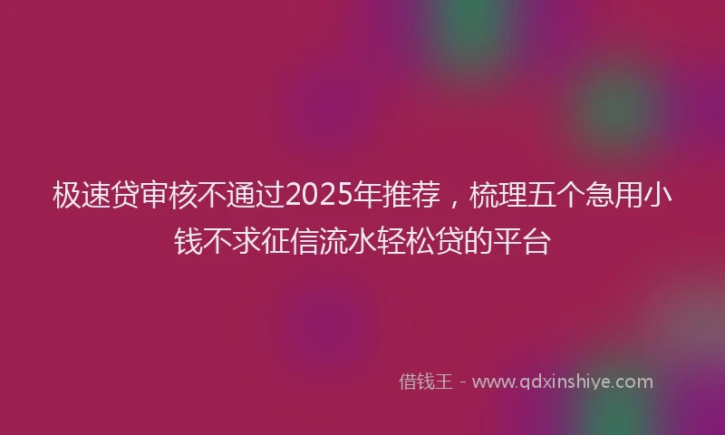 极速贷审核不通过2025年推荐，梳理五个急用小钱不求征信流水轻松贷的平台