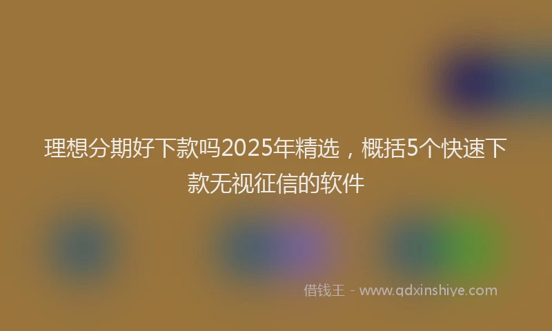 理想分期好下款吗2025年精选，概括5个快速下款无视征信的软件