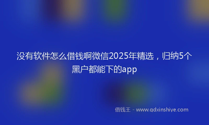 没有软件怎么借钱啊微信2025年精选，归纳5个黑户都能下的app