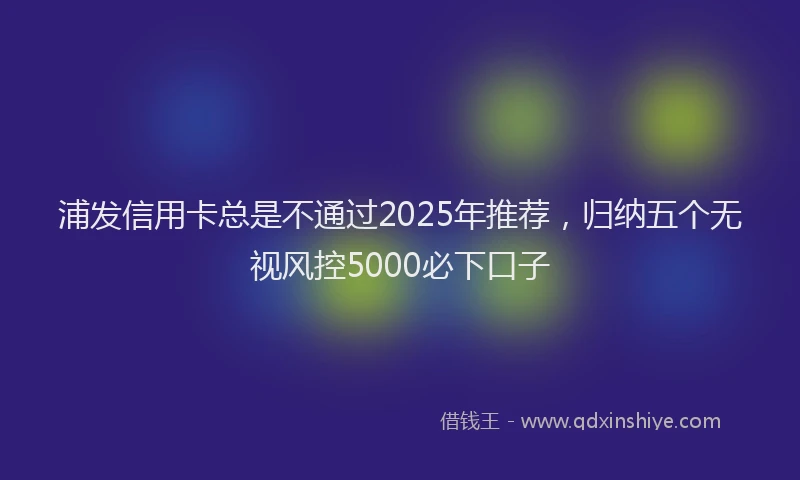 浦发信用卡总是不通过2025年推荐，归纳五个无视风控5000必下口子