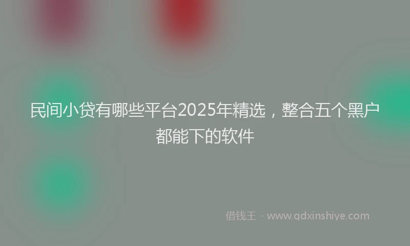 民间小贷有哪些平台2025年精选，整合五个黑户都能下的软件