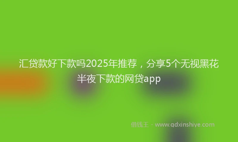 汇贷款好下款吗2025年推荐，分享5个无视黑花半夜下款的网贷app