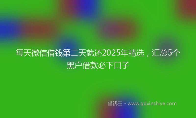 每天微信借钱第二天就还2025年精选，汇总5个黑户借款必下口子