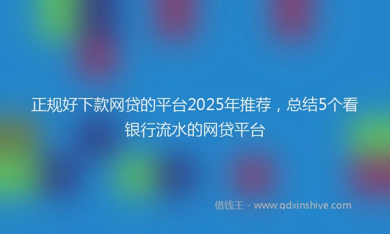 正规好下款网贷的平台2025年推荐，总结5个看银行流水的网贷平台