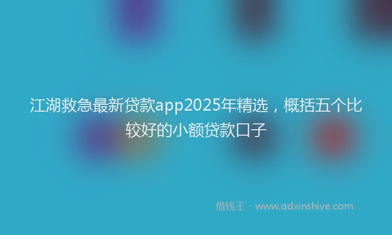 江湖救急最新贷款app2025年精选，概括五个比较好的小额贷款口子