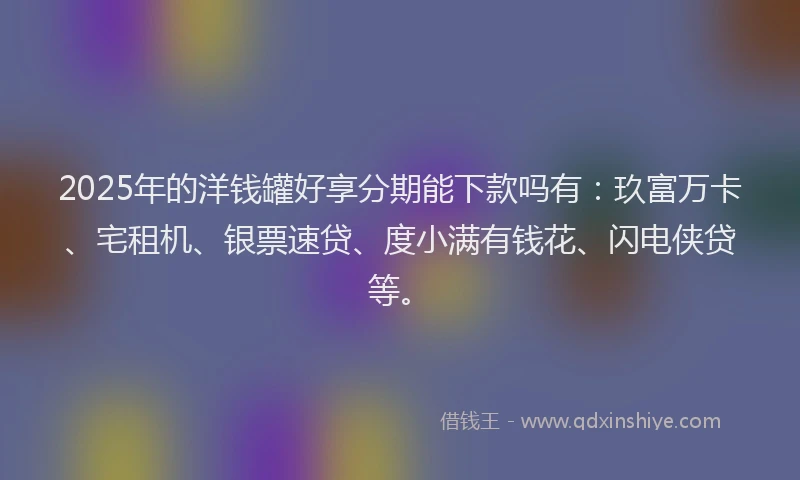2025年的洋钱罐好享分期能下款吗有：玖富万卡、宅租机、银票速贷、度小满有钱花、闪电侠贷等。