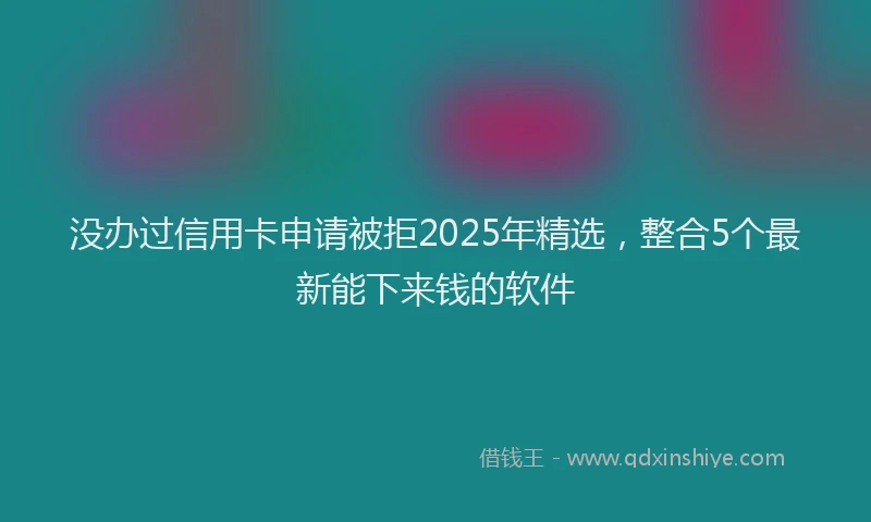 没办过信用卡申请被拒2025年精选，整合5个最新能下来钱的软件