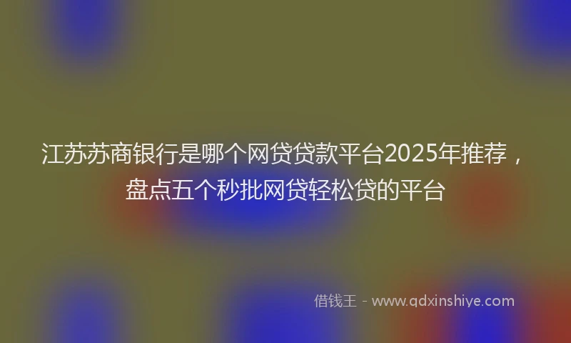江苏苏商银行是哪个网贷贷款平台2025年推荐，盘点五个秒批网贷轻松贷的平台