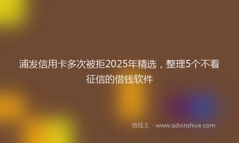 浦发信用卡多次被拒2025年精选，整理5个不看征信的借钱软件