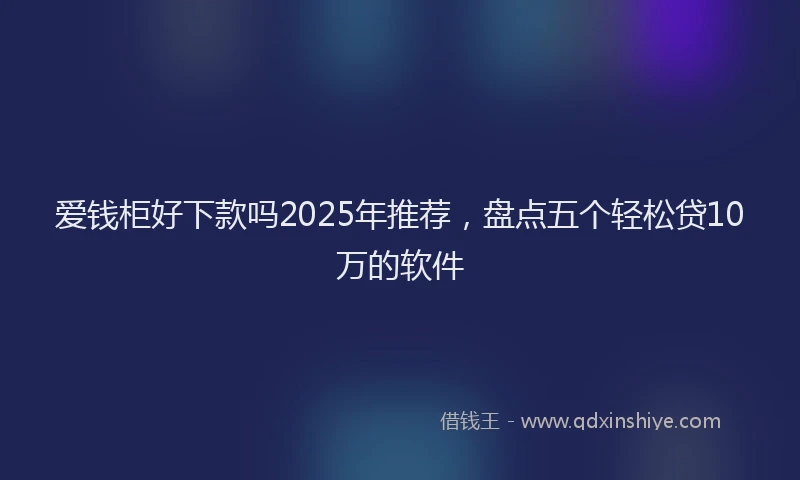 爱钱柜好下款吗2025年推荐，盘点五个轻松贷10万的软件