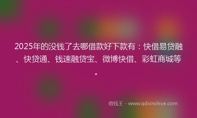 2025年的没钱了去哪借款好下款有：快借易贷融、快贷通、钱速融贷宝、微博快借、彩虹商城等。