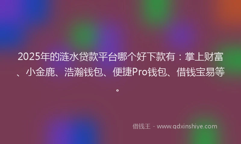 2025年的涟水贷款平台哪个好下款有：掌上财富、小金鹿、浩瀚钱包、便捷Pro钱包、借钱宝易等。