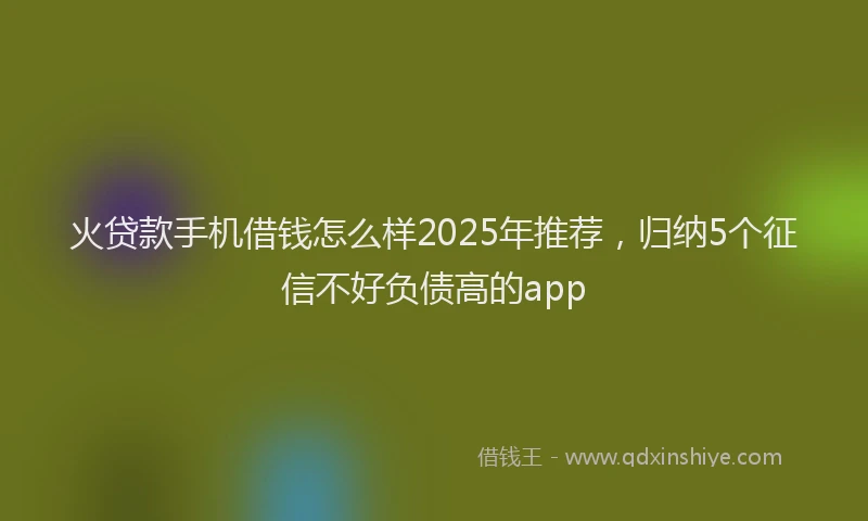 火贷款手机借钱怎么样2025年推荐，归纳5个征信不好负债高的app