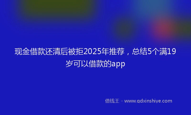 现金借款还清后被拒2025年推荐，总结5个满19岁可以借款的app
