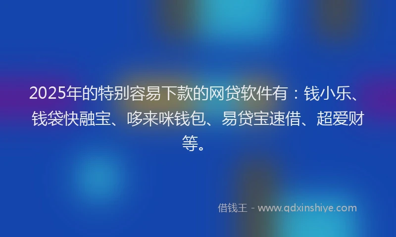 2025年的特别容易下款的网贷软件有：钱小乐、钱袋快融宝、哆来咪钱包、易贷宝速借、超爱财等。