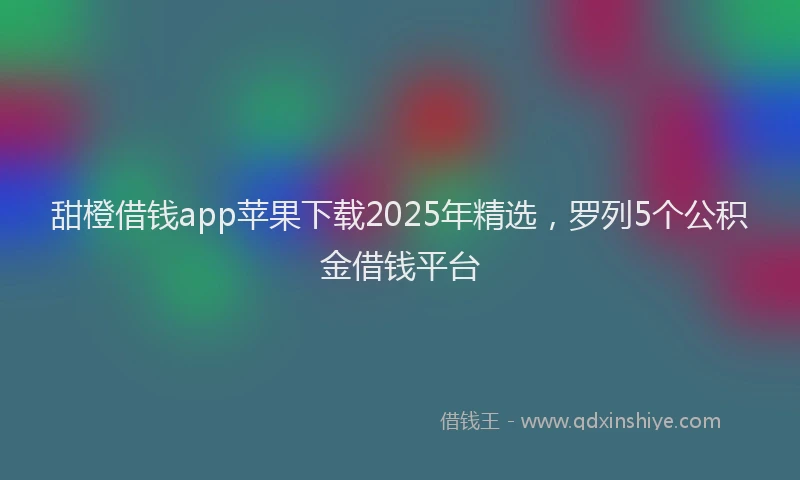 甜橙借钱app苹果下载2025年精选，罗列5个公积金借钱平台