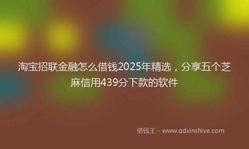 淘宝招联金融怎么借钱2025年精选，分享五个芝麻信用439分下款的软件