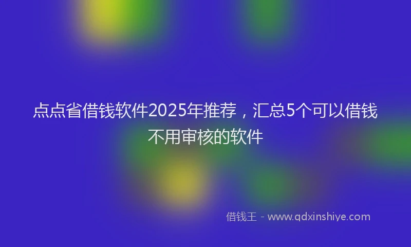 点点省借钱软件2025年推荐，汇总5个可以借钱不用审核的软件