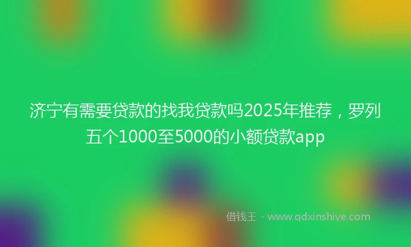 济宁有需要贷款的找我贷款吗2025年推荐，罗列五个1000至5000的小额贷款app