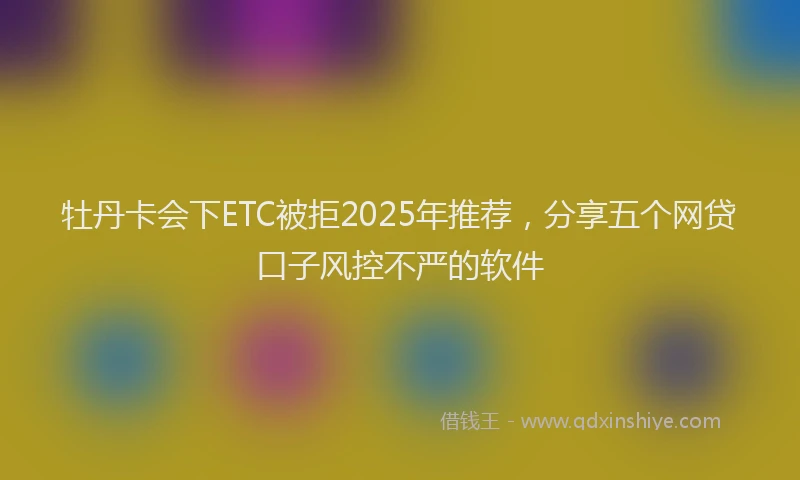 牡丹卡会下ETC被拒2025年推荐，分享五个网贷口子风控不严的软件
