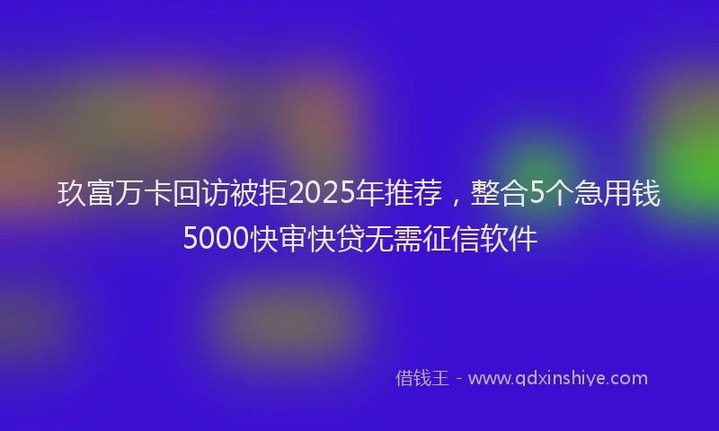 玖富万卡回访被拒2025年推荐，整合5个急用钱5000快审快贷无需征信软件