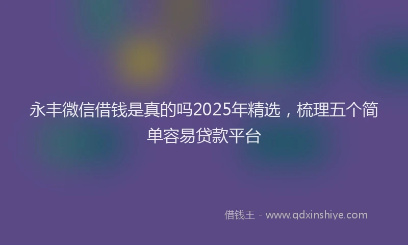 永丰微信借钱是真的吗2025年精选，梳理五个简单容易贷款平台