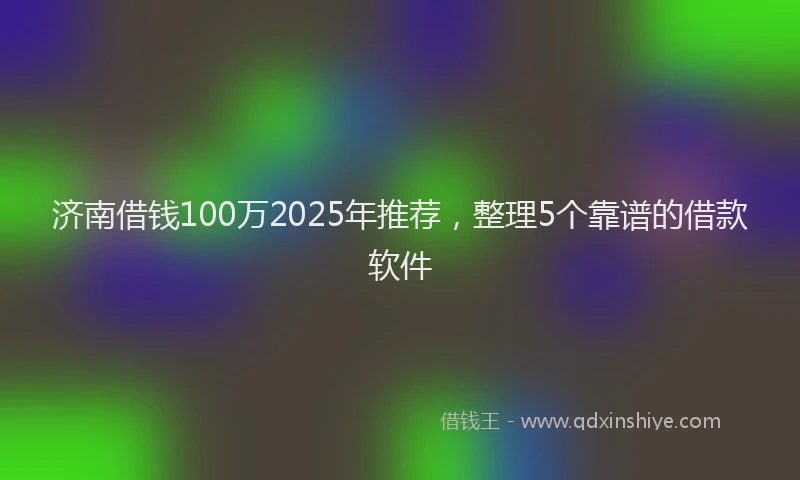 济南借钱100万2025年推荐，整理5个靠谱的借款软件