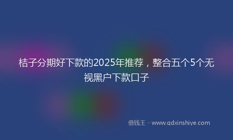 桔子分期好下款的2025年推荐，整合五个5个无视黑户下款口子
