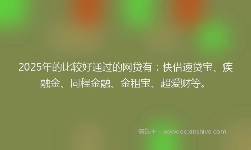 2025年的比较好通过的网贷有：快借速贷宝、疾融金、同程金融、金租宝、超爱财等。