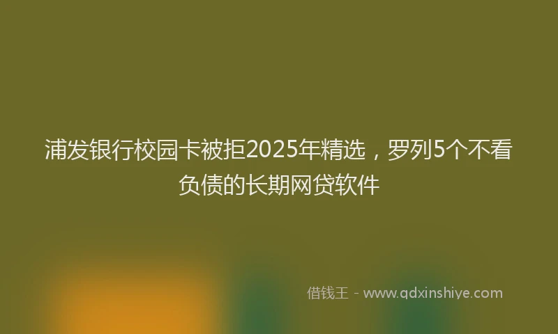 浦发银行校园卡被拒2025年精选，罗列5个不看负债的长期网贷软件