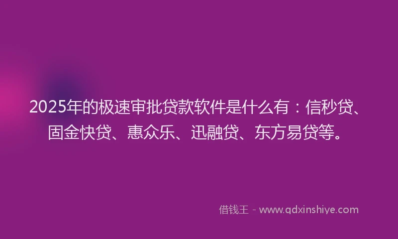 2025年的极速审批贷款软件是什么有：信秒贷、固金快贷、惠众乐、迅融贷、东方易贷等。