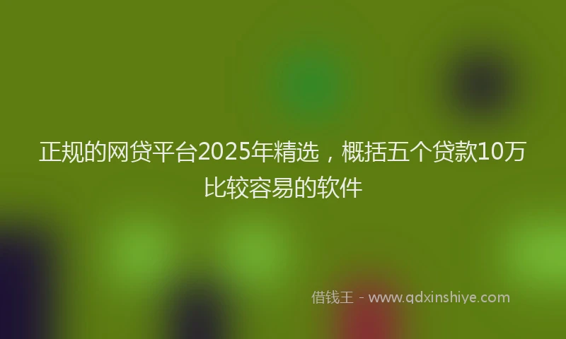 正规的网贷平台2025年精选，概括五个贷款10万比较容易的软件