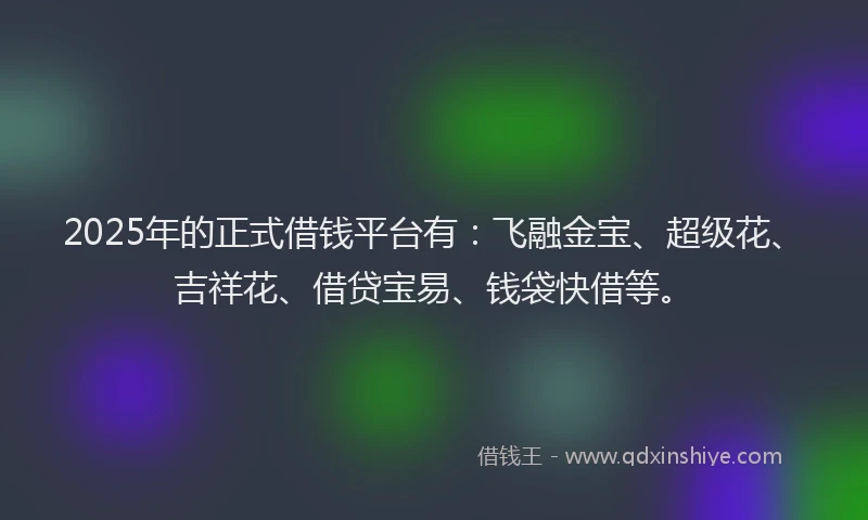 2025年的正式借钱平台有：飞融金宝、超级花、吉祥花、借贷宝易、钱袋快借等。