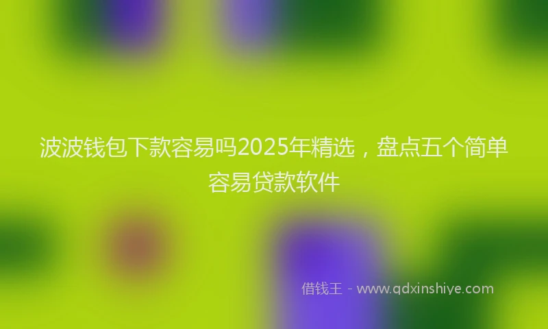 波波钱包下款容易吗2025年精选，盘点五个简单容易贷款软件