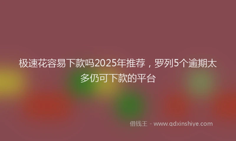 极速花容易下款吗2025年推荐，罗列5个逾期太多仍可下款的平台
