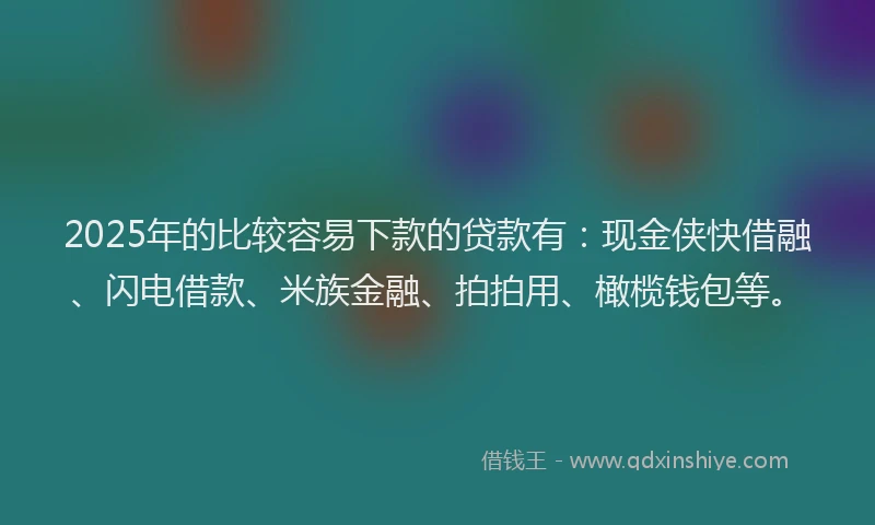 2025年的比较容易下款的贷款有：现金侠快借融、闪电借款、米族金融、拍拍用、橄榄钱包等。