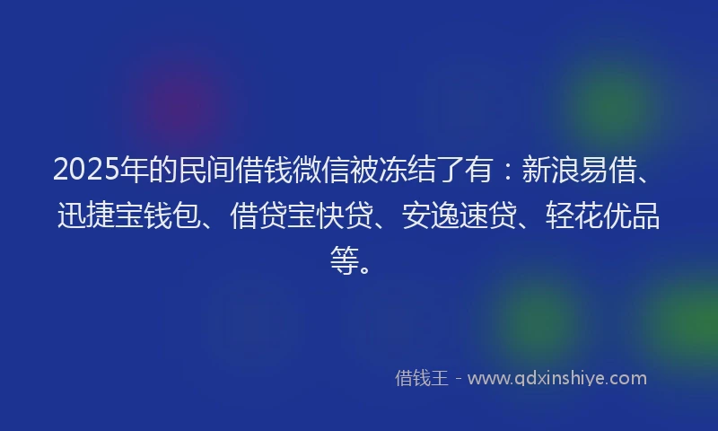 2025年的民间借钱微信被冻结了有：新浪易借、迅捷宝钱包、借贷宝快贷、安逸速贷、轻花优品等。