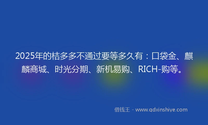 2025年的桔多多不通过要等多久有：口袋金、麒麟商城、时光分期、新机易购、RICH-购等。