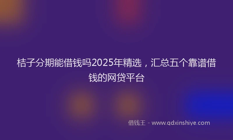 桔子分期能借钱吗2025年精选，汇总五个靠谱借钱的网贷平台