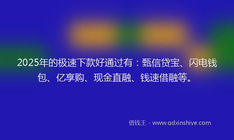 2025年的极速下款好通过有：甄信贷宝、闪电钱包、亿享购、现金直融、钱速借融等。