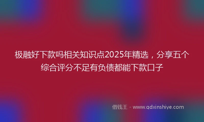 极融好下款吗相关知识点2025年精选，分享五个综合评分不足有负债都能下款口子