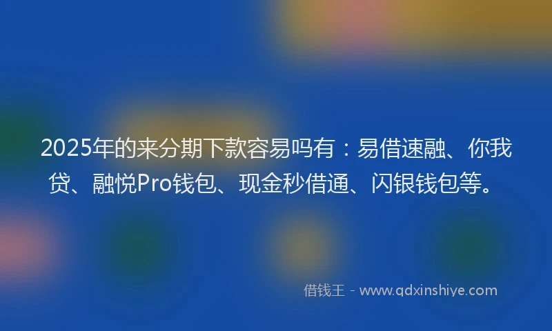 2025年的来分期下款容易吗有：易借速融、你我贷、融悦Pro钱包、现金秒借通、闪银钱包等。