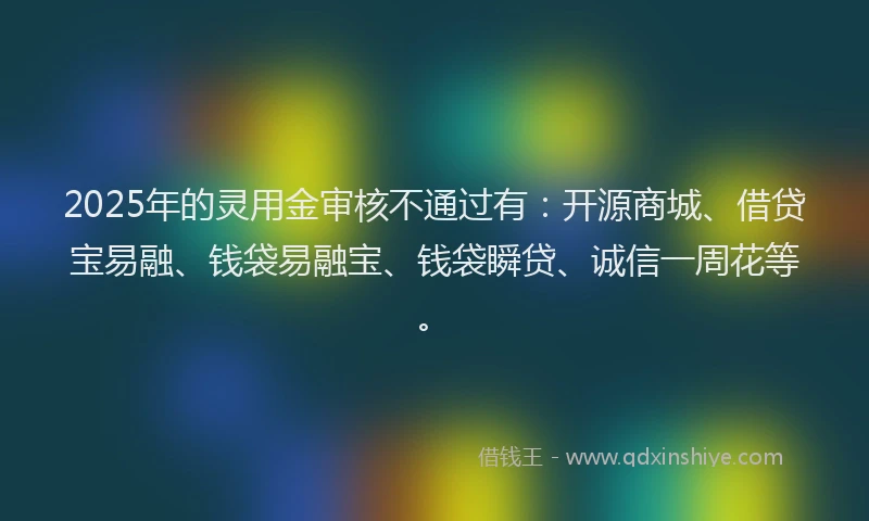 2025年的灵用金审核不通过有：开源商城、借贷宝易融、钱袋易融宝、钱袋瞬贷、诚信一周花等。