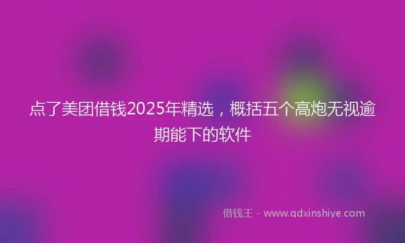 点了美团借钱2025年精选，概括五个高炮无视逾期能下的软件