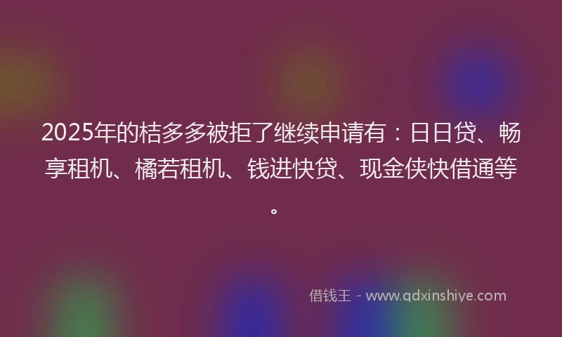 2025年的桔多多被拒了继续申请有：日日贷、畅享租机、橘若租机、钱进快贷、现金侠快借通等。